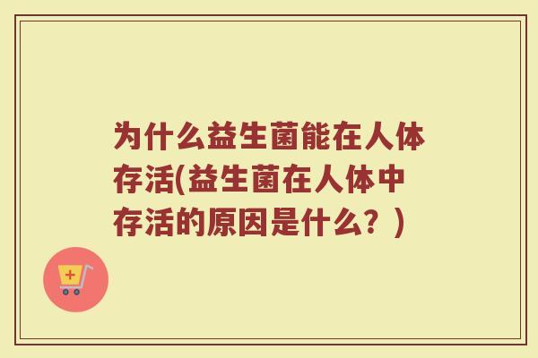 为什么益生菌能在人体存活(益生菌在人体中存活的原因是什么?) 为什么益生菌能在人体存活(益生菌在人体中存活的原因是什么?)