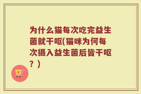 为什么猫每次吃完益生菌就干呕(猫咪为何每次摄入益生菌后皆干呕?)