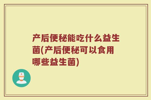产后便秘能吃什么益生菌(产后便秘可以食用哪些益生菌)