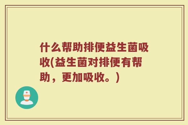 什么帮助排便益生菌吸收(益生菌对排便有帮助,更加吸收。)