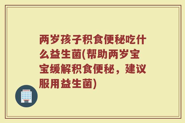 两岁孩子积食便秘吃什么益生菌(帮助两岁宝宝缓解积食便秘，建议服用益生菌)