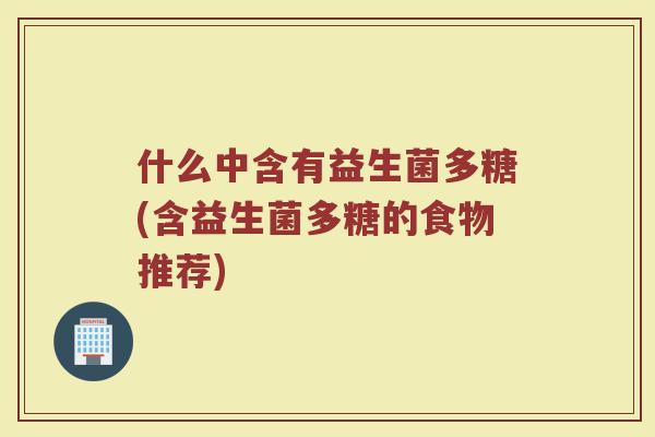 什么中含有益生菌多糖(含益生菌多糖的食物推荐)