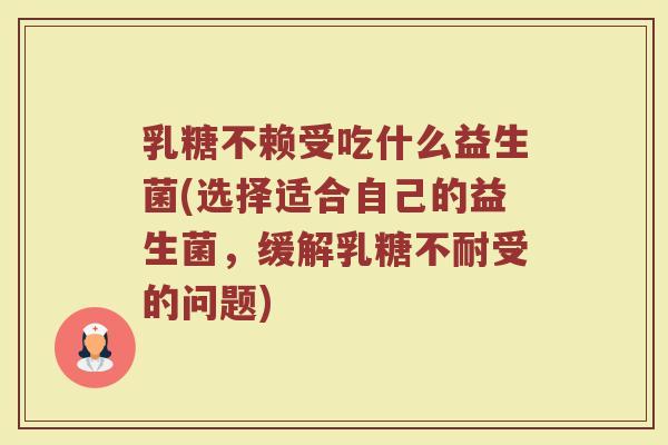 乳糖不赖受吃什么益生菌(选择适合自己的益生菌,缓解受的问题) 乳糖不赖受吃什么益生菌(选择适合自己的益生菌,缓解受的问题)