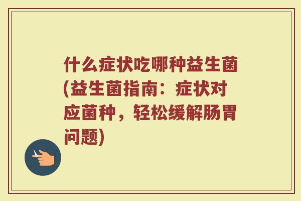 什么症状吃哪种益生菌(益生菌指南：症状对应菌种，轻松缓解肠胃问题)