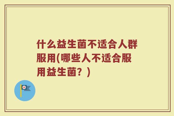 什么益生菌不适合人群服用(哪些人不适合服用益生菌?) 什么益生菌不适合人群服用(哪些人不适合服用益生菌?)