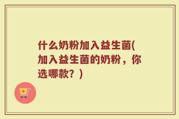 什么奶粉加入益生菌(加入益生菌的奶粉,你选哪款?)