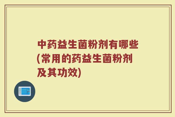 中药益生菌粉剂有哪些(常用的药益生菌粉剂及其功效)