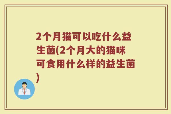 2个月猫可以吃什么益生菌(2个月大的猫咪可食用什么样的益生菌)