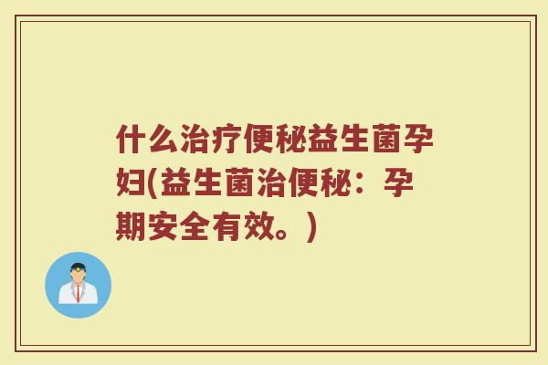 什么治疗便秘益生菌孕妇(益生菌治便秘：孕期安全有效。)