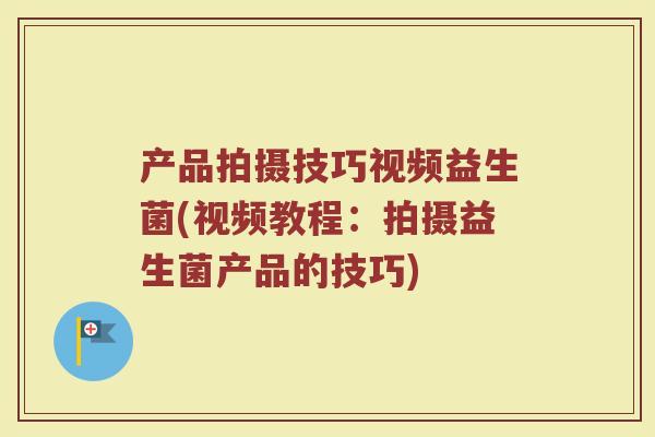 产品拍摄技巧视频益生菌(视频教程:拍摄益生菌产品的技巧)