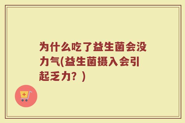 为什么吃了益生菌会没力气(益生菌摄入会引起乏力？)