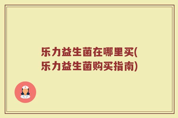 乐力益生菌在哪里买(乐力益生菌购买指南)