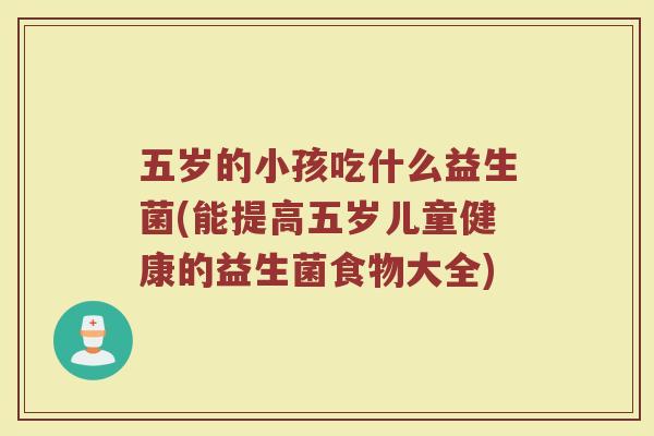 五岁的小孩吃什么益生菌(能提高五岁儿童健康的益生菌食物大全)