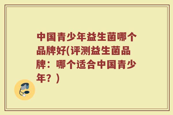 中国青少年益生菌哪个品牌好(评测益生菌品牌：哪个适合中国青少年？)