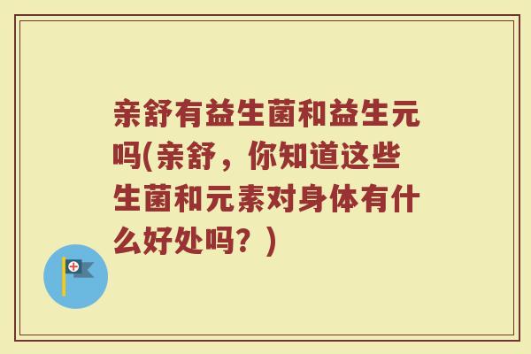 亲舒有益生菌和益生元吗(亲舒，你知道这些生菌和元素对身体有什么好处吗？)