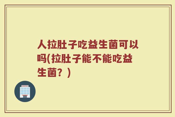 人拉肚子吃益生菌可以吗(拉肚子能不能吃益生菌?) 人拉肚子吃益生菌可以吗(拉肚子能不能吃益生菌?)