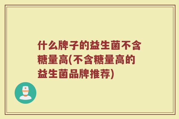 什么牌子的益生菌不含糖量高(不含糖量高的益生菌品牌推荐)