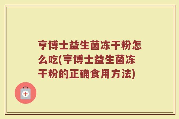 亨博士益生菌冻干粉怎么吃(亨博士益生菌冻干粉的正确食用方法)