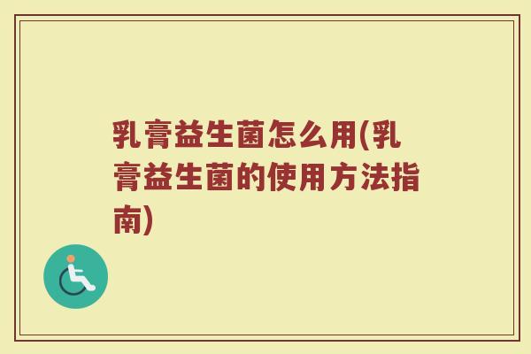 乳膏益生菌怎么用(乳膏益生菌的使用方法指南)