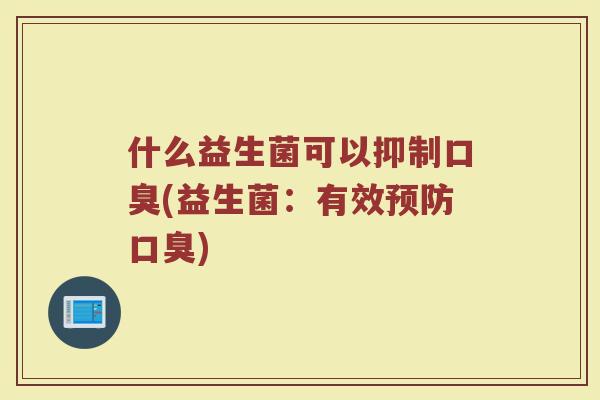 什么益生菌可以抑制口臭(益生菌：有效预防口臭)
