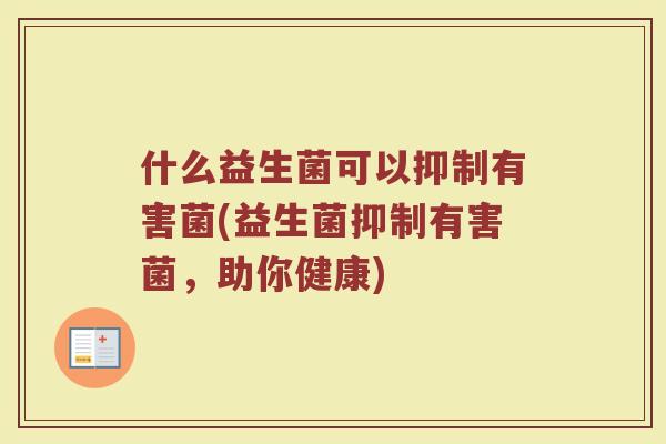 什么益生菌可以抑制有害菌(益生菌抑制有害菌，助你健康)