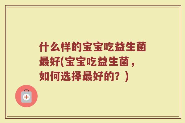 什么样的宝宝吃益生菌最好(宝宝吃益生菌，如何选择最好的？)