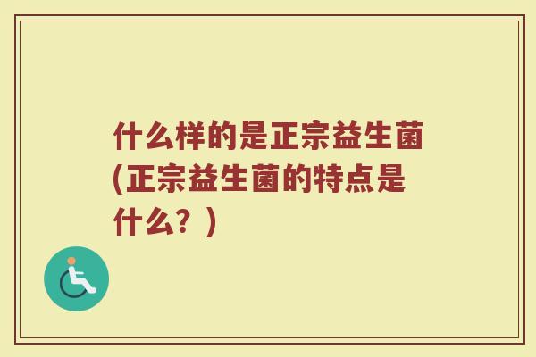什么样的是正宗益生菌(正宗益生菌的特点是什么?)