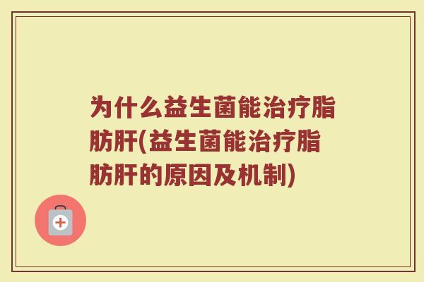 为什么益生菌能治疗脂肪肝(益生菌能治疗脂肪肝的原因及机制)
