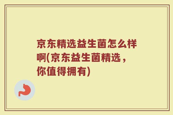 京东精选益生菌怎么样啊(京东益生菌精选,你值得拥有)