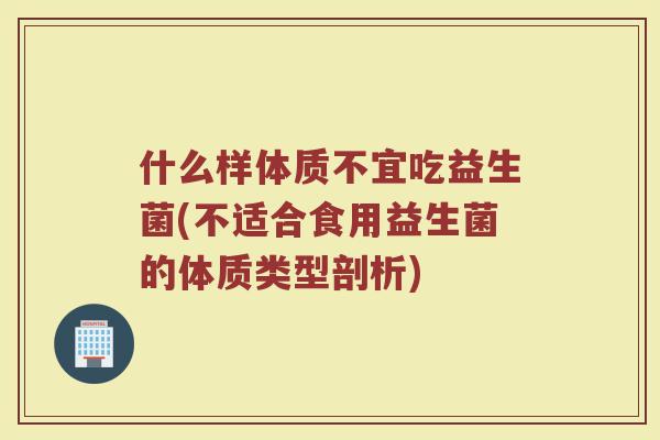什么样体质不宜吃益生菌(不适合食用益生菌的体质类型剖析)