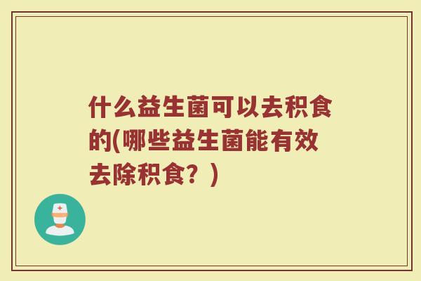 什么益生菌可以去积食的(哪些益生菌能有效去除积食?) 什么益生菌可以去积食的(哪些益生菌能有效去除积食?)