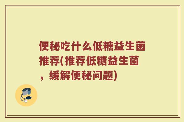 便秘吃什么低糖益生菌推荐(推荐低糖益生菌，缓解便秘问题)