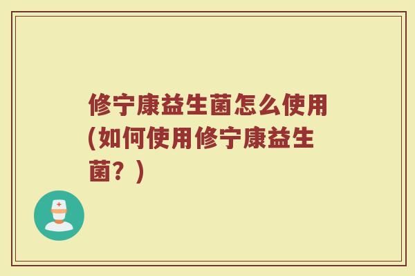 修宁康益生菌怎么使用(如何使用修宁康益生菌？)