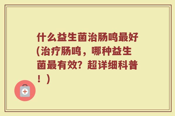 什么益生菌治肠鸣最好(治疗肠鸣,哪种益生菌最有效?超详细科普!)