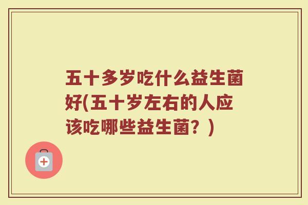 五十多岁吃什么益生菌好(五十岁左右的人应该吃哪些益生菌？)