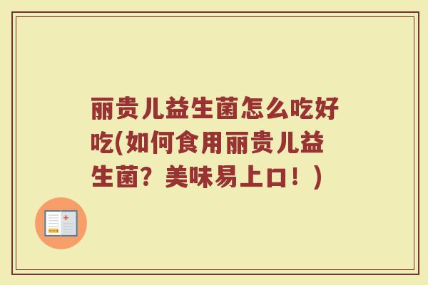 丽贵儿益生菌怎么吃好吃(如何食用丽贵儿益生菌?美味易上口!)