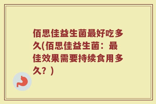 佰思佳益生菌好吃多久(佰思佳益生菌:佳效果需要持续食用多久?) 佰思佳益生菌好吃多久(佰思佳益生菌:佳效果需要持续食用多久?)