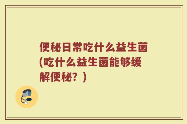便秘日常吃什么益生菌(吃什么益生菌能够缓解便秘?)