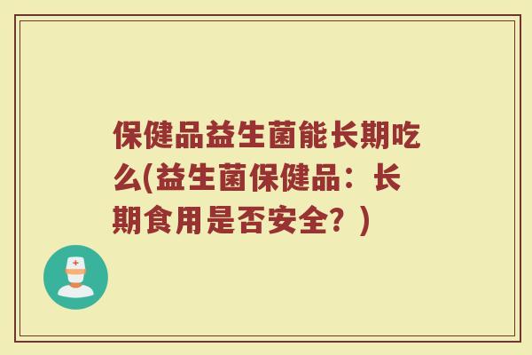 保健品益生菌能长期吃么(益生菌保健品:长期食用是否安全?)