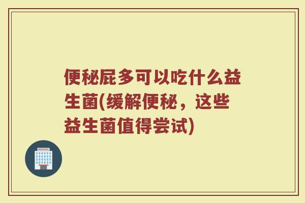 便秘屁多可以吃什么益生菌(缓解便秘，这些益生菌值得尝试)