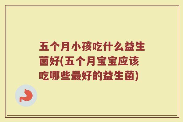 五个月小孩吃什么益生菌好(五个月宝宝应该吃哪些最好的益生菌)