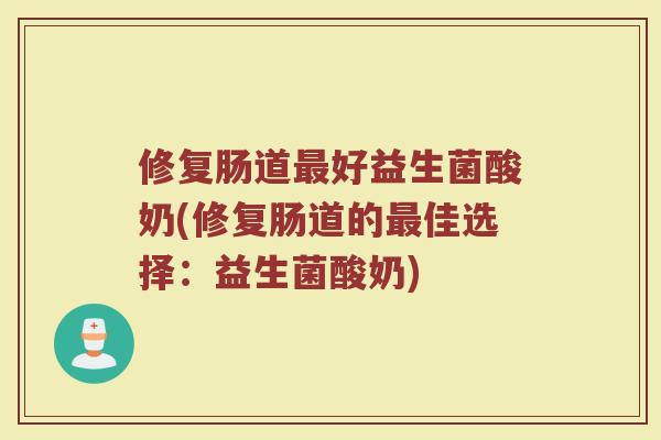 修复肠道最好益生菌酸奶(修复肠道的最佳选择：益生菌酸奶)
