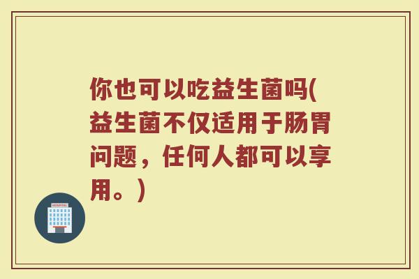 你也可以吃益生菌吗(益生菌不仅适用于肠胃问题,任何人都可以享用。)