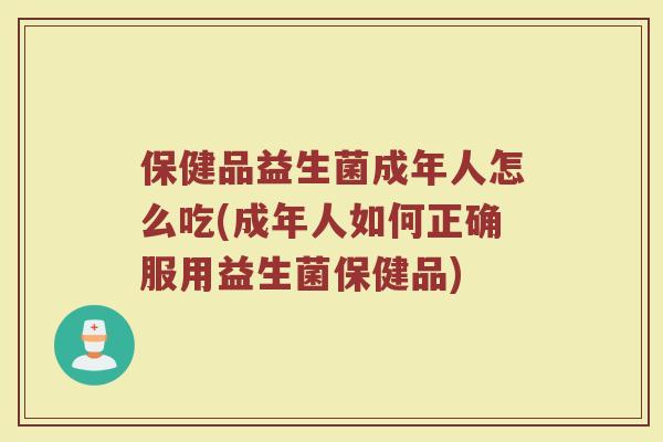 保健品益生菌成年人怎么吃(成年人如何正确服用益生菌保健品)