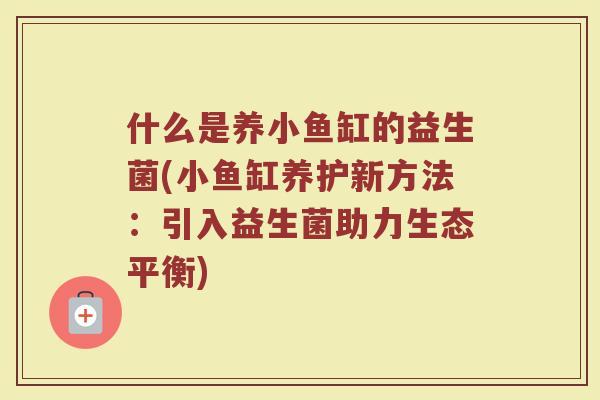 什么是养小鱼缸的益生菌(小鱼缸养护新方法：引入益生菌助力生态平衡)