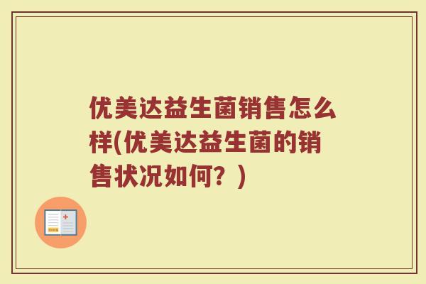 优美达益生菌销售怎么样(优美达益生菌的销售状况如何？)