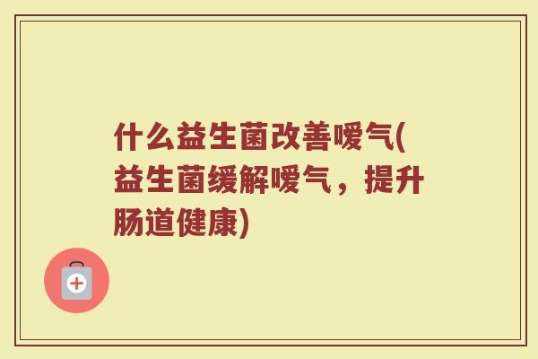 什么益生菌改善嗳气(益生菌缓解嗳气，提升肠道健康)