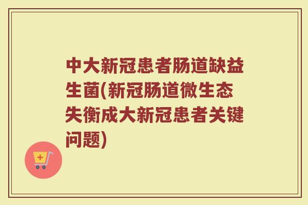 中大新冠患者肠道缺益生菌(新冠肠道微生态失衡成大新冠患者关键问题)