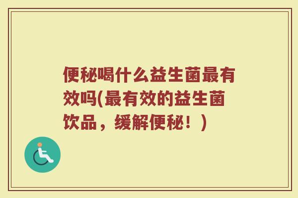 便秘喝什么益生菌最有效吗(最有效的益生菌饮品，缓解便秘！)