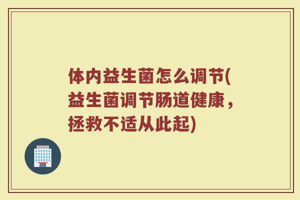 体内益生菌怎么调节(益生菌调节肠道健康,拯救不适从此起) 体内益生菌怎么调节(益生菌调节肠道健康,拯救不适从此起)